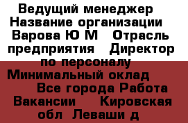 Ведущий менеджер › Название организации ­ Варова Ю.М › Отрасль предприятия ­ Директор по персоналу › Минимальный оклад ­ 39 000 - Все города Работа » Вакансии   . Кировская обл.,Леваши д.